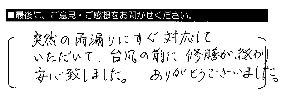 突然の雨漏りにすぐ対応していただいて、台風の前に修繕が終わり安心致しました。ありがとうございました。