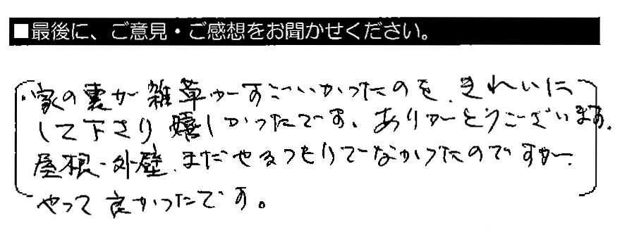 家の裏が雑草がすごかったのを、きれいにして下さり嬉しかったです。ありがとうございます。屋根・外壁、まだやるつもりでなかったのですが、やって良かったです。