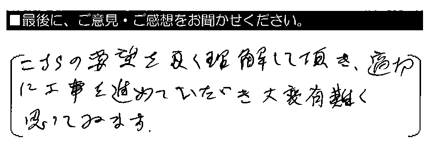 こちらの要望を良く理解して頂き、適切に工事を進めていただき大変有難く思っています。