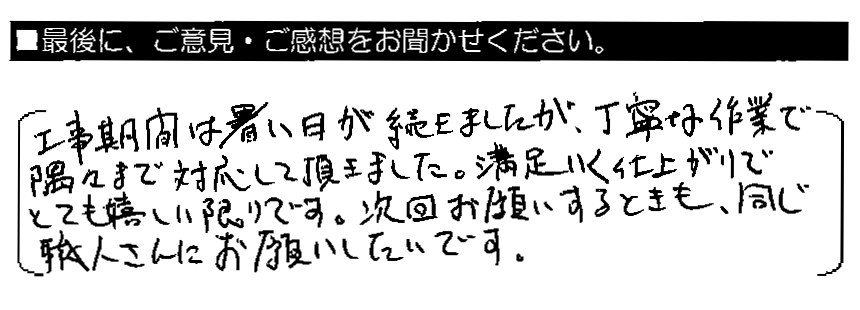 工事期間は暑い日が続きましたが、丁寧な作業で隅々まで対応して頂きました。満足いく仕上がりでとても嬉しい限りです。次回お願いするときも、同じ職人さんにお願いしたいです。