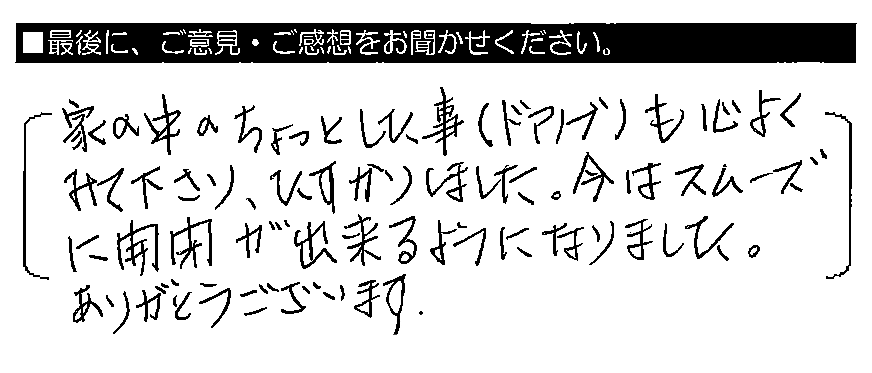 家の中のちょっとした事（ドアノブ）もこころよくみて下さり、たすかりました。今はスムーズに開閉が出来るようになりました。ありがとうございます。