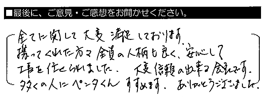 全てに関して大変満足しております。携わってくれた方々全員の人柄も良く、安心して工事を任せられました。大変信頼の出来る会社です。多くの人にペンタくんすすめます。ありがとうございました。