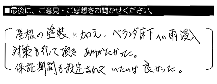 屋根の塗装に加え、ベランダ床下への雨侵入対策も行って頂きありがたかった。保証期間も設定されていたのは良かった。