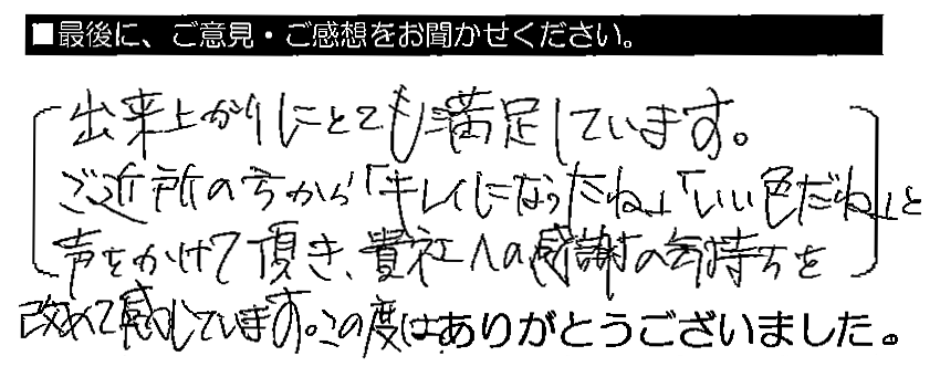 出来上がりにとても満足しています。ご近所の方から「キレイになったね」「いい色だね」と声をかけて頂き、貴社への感謝の気持ちを改めて感じています。この度はありがとうございました。