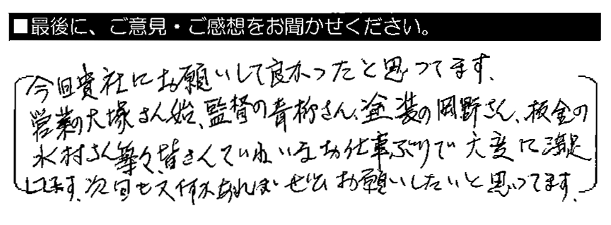 今回貴社にお願いして良かったと思ってます。営業の大塚さんはじめ、監督の青柳さん・塗装の岡野さん、板金の水村さん等々、皆さんていねいなお仕事ぶりで大変に満足してます。次回も又何かあればぜひお願いしたいと思ってます。