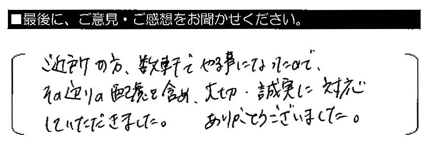 ご近所の方、数軒でやる事になったので、その辺りの配慮も含め、大切・誠実に対応していただきました。ありがとうございました。