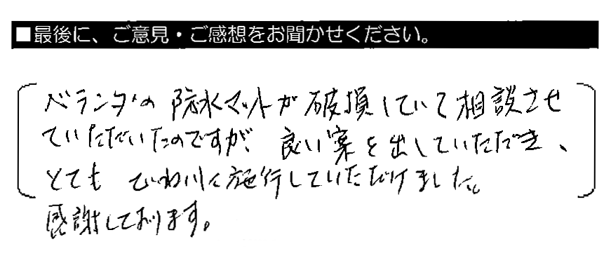 ベランダの防水マットが破損していて相談させていただいたのですが、良い案を出していただき、とてもていねいに施工していただけました。感謝しております。