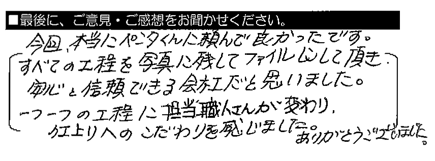 今回、本当にペンタくんに頼んで良かったです。すべての工程を写真に残してファイルにして頂き、安心と信頼できる会社だと思いました。一つ一つの工程に担当職人さんが変わり、仕上がりへのこだわりを感じました。ありがとうございました。