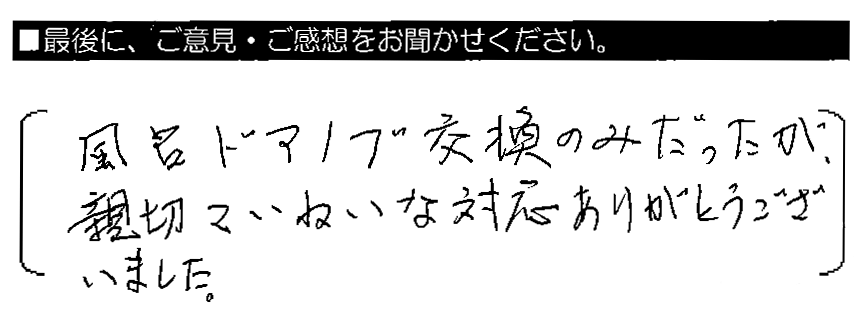 風呂ドアノブ交換のみだったが、親切ていねいな対応 ありがとうございました。