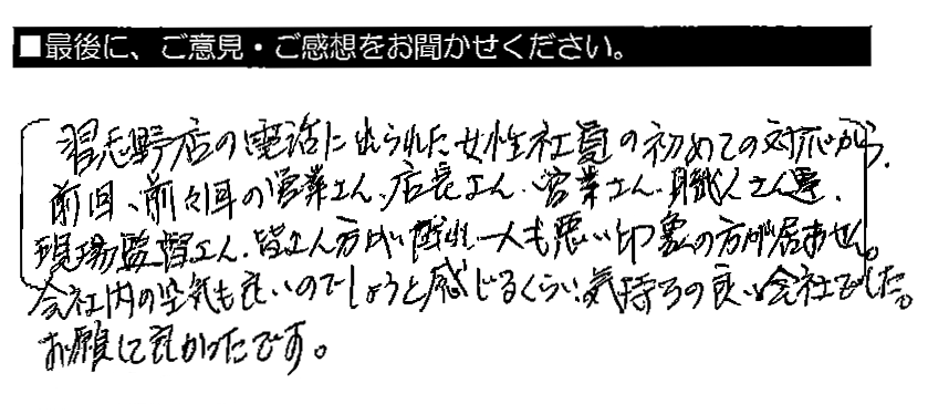 習志野店の電話に出られた女性社員の初めての対応から、前回・前々回の営業さん・店長さん・営業さん・職人さん達、現場監督さん、皆さん方が誰一人も悪い印象の方が居ません。会社内の空気も良いのでしょうと感じるくらい、気持ちの良い会社でした。お願いして良かったです。