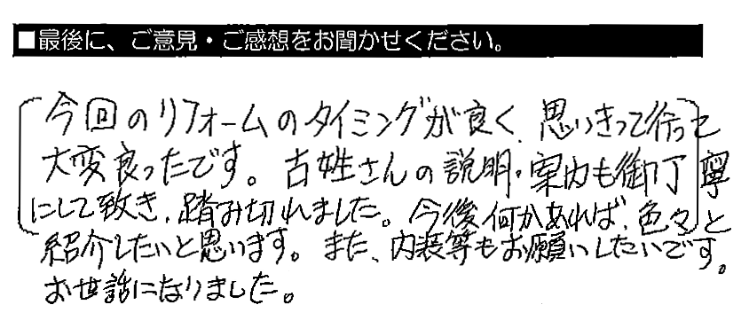 今回のリフォームのタイミングが良く、思いきって行って大変良かったです。古姓さんの説明・案内も御丁寧にして頂き、踏み切れました。今後何かあれば、色々と紹介したいと思います。また、内装等もお願いしたいです。お世話になりました。