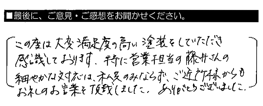 この度は大変満足度の高い塗装をしていただき感謝しております。特に営業担当の藤井さんの細やかな対応は、私共のみならず、ご近所様からもお礼のお言葉を頂戴しました。ありがとうございました。