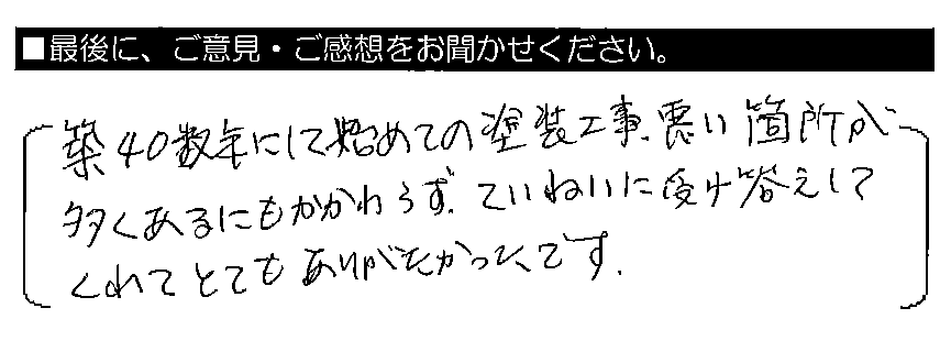 築40数年にして初めての塗装工事、悪い箇所が多くあるにもかかわらず、ていねいに受け答えしてくれてとてもありがたかったです。