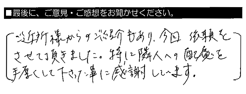 ご近所様からのご紹介もあり、今回依頼をさせて頂きました。特に隣人への配慮を手厚くして下さった事に感謝しています。