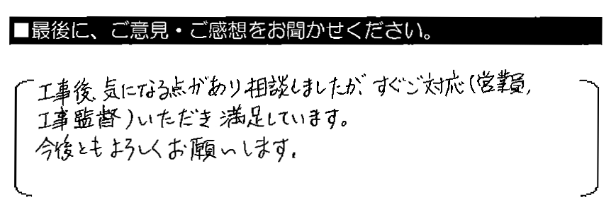 工事後、気になる点があり相談しましたが、すぐご対応（営業員・工事監督）いただき満足しています。今後ともよろしくお願いします。