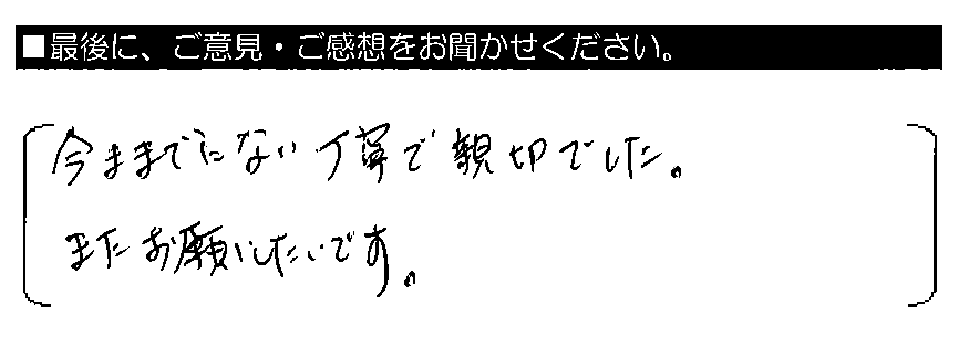 今までにない丁寧で親切でした。またお願いしたいです。