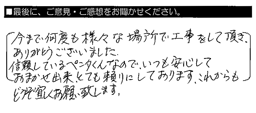 今まで何度も様々な場所で工事をして頂き、ありがとうございました。信頼しているペンタくんなので、いつも安心しておまかせ出来、とても頼りにしております。これからもどうぞ宜しくお願い致します。