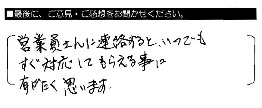営業員さんに連絡すると、いつでもすぐ対応してもらえる事に有がたく思います。