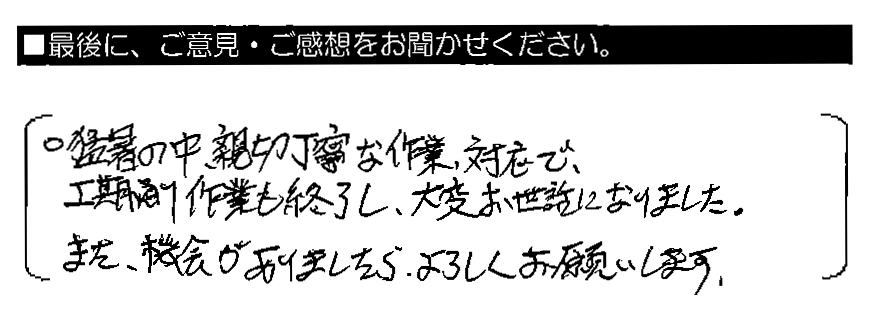 猛暑の中、親切丁寧な作業・対応で、工期通り作業も終了し、大変お世話になりました。また機会がありましたら、よろしくお願いします。