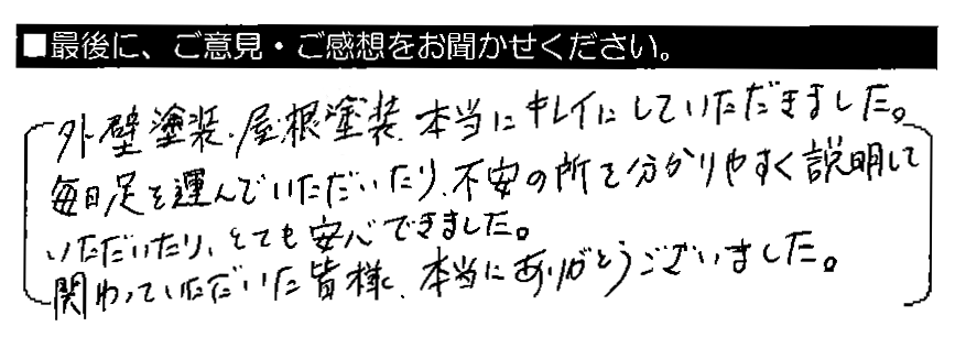 外壁塗装・屋根塗装、本当にキレイにしていただきました。毎日足を運んでいただいたり、不安の所を分かりやすく説明していただいたり、とても安心できました。関わっていただいた皆様、本当にありがとうございました。
