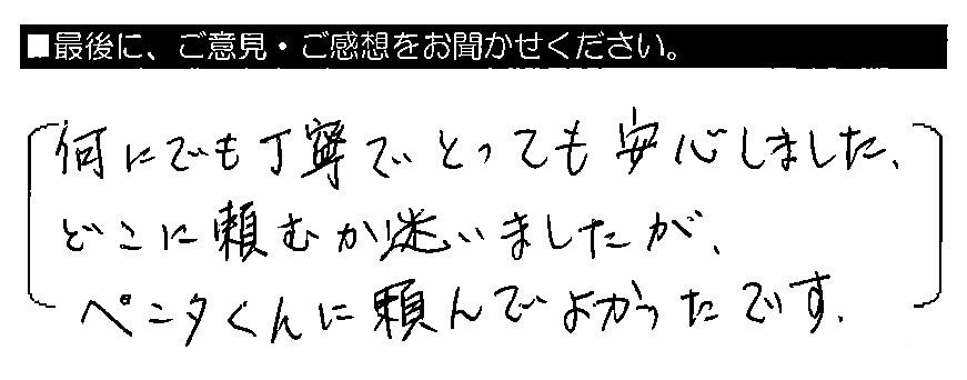 何にでも丁寧でとっても安心しました。どこに頼むか迷いましたが、ペンタくんに頼んでよかったです。