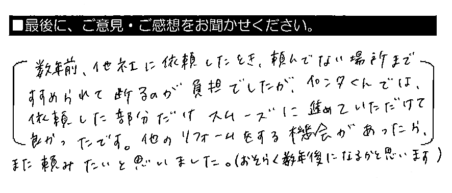 数年前、他社に依頼したとき、頼んでない場所まですすめられて断るのが負担でしたが、ペンタくんでは、依頼した部分だけスムーズに進めていただけて良かったです。他のリフォームをする機会があったら、また頼みたいと思いました。（おそらく数年後になるかと思います）