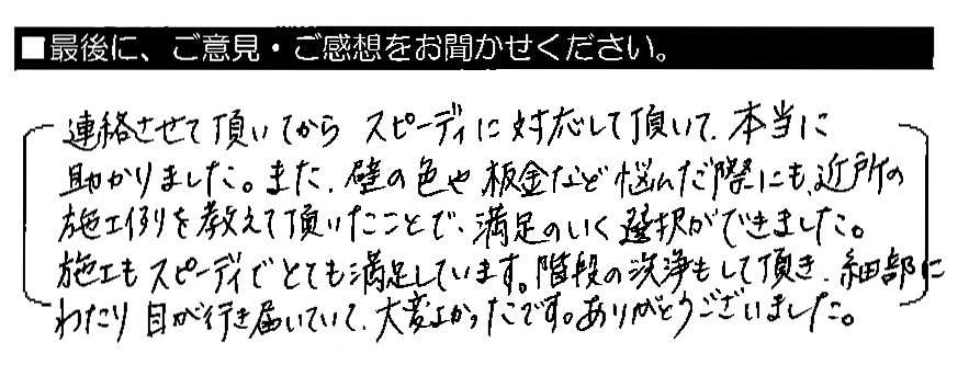 連絡させていただいてからスピーディーに対応して頂いて本当に助かりました。また、壁の色や板金など悩んだ際にも、近所の施工例を教えて頂いたことで、満足のいく選択ができました。施工もスピーディーでとても満足しています。階段の洗浄もして頂き、細部にわたり目が行き届いていて大変よかったです。ありがとうございました。