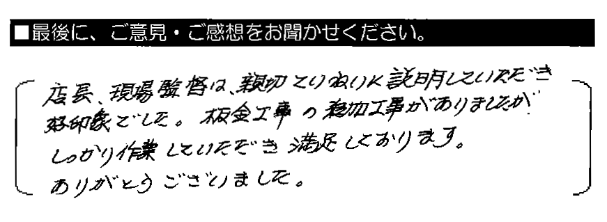 店長・現場監督者は、親切ていねいに説明していただき好印象でした。板金工事の追加工事がありましたが、しっかり作業していただき満足しております。ありがとうございました。