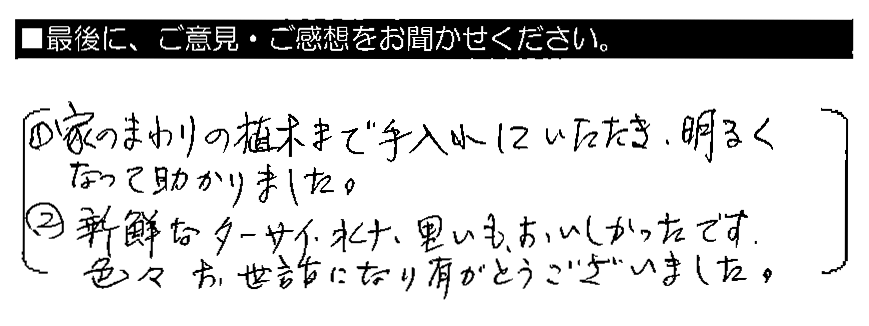 ①家のまわりの植木まで手入れしていただき、明るくなって助かりました。②新鮮なターサイ・水菜・里いも、おいしかったです。色々お世話になり有がとうございました。