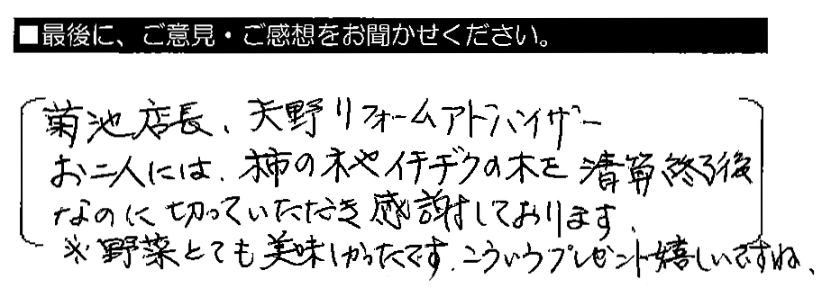 菊池店長・天野リフォームアドバイザーお二人には、柿の木やイチヂクの木を清算終了後なのに切っていただき感謝しております。※野菜とても美味しかったです。こういうプレゼント嬉しいですね。