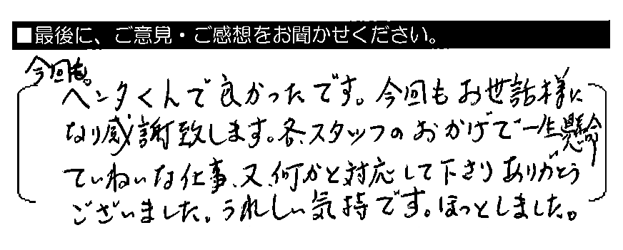 今回もペンタくんで良かったです。今回もお世話様になり感謝致します。各スタッフのおかげで一生懸命ていねいな仕事、又、何かと対応して下さりありがとうございました。うれしい気持ちです。ほっとしました。