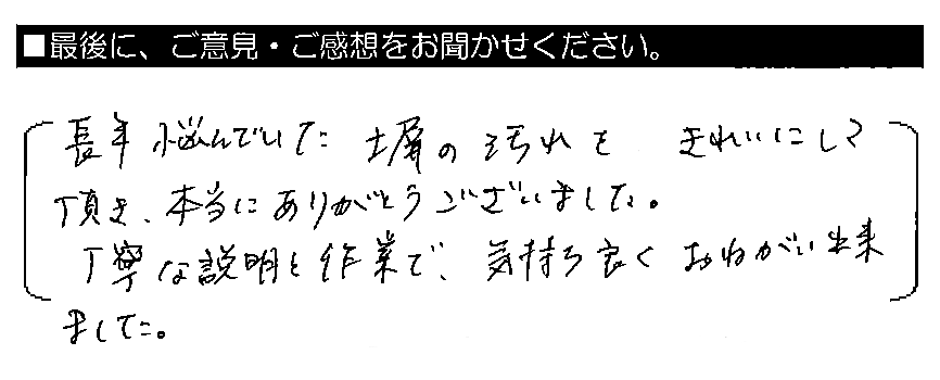 長年悩んでいた塀の汚れをきれいにして頂き、本当にありがとうございました。丁寧な説明と作業で、気持ち良くおねがい出来ました。