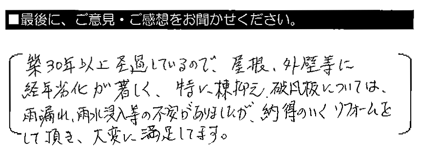 築30年以上経過しているので、屋根・外壁等に経年劣化が著しく、特に棟押さえ・破風板については、雨漏れ・雨水侵入等の不安がありましたが、納得のいくリフォームをして頂き、大変に満足してます。