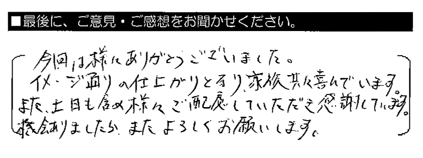 今回は様々ありがとうございました。イメージ通りの仕上がりとなり、家族共々喜んでいます。また、土日も含め様々ご配慮していただき感謝しています。機会ありましたら、またよろしくお願いします。