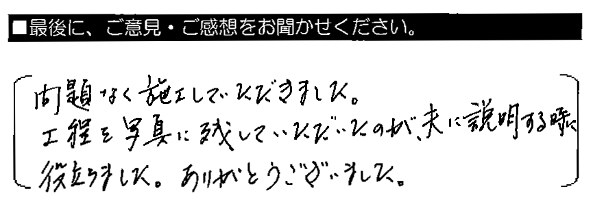 問題なく施工していただきました。工程を写真に残していただいたのが、夫に説明する時に役立ちました。ありがとうございました。