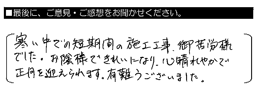 寒い中での短期間の施工工事、御苦労様でした。お蔭様できれいになり、心晴れやかで正月を迎えられます。有難うございました。
