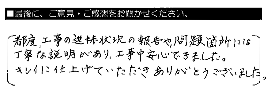 都度、工事の進捗状況の報告や、問題個所には丁寧な説明があり、工事中安心できました。キレイに仕上げていただきありがとうございました。