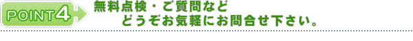 ポイント4 無料点検・ご質問などどうぞお気軽にお問い合わせください。