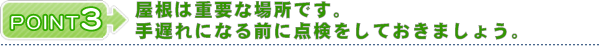 ポイント3 屋根は重要な場所です。手遅れになる前に点検をしておきましょう。