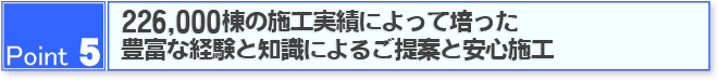 Point5 225000棟の施工実績によって培った豊富な経験と知識によるご提案と安心施工