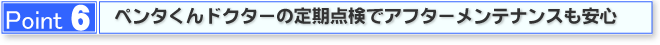 Point6 ペンタくんドクターの定期点検でアフターメンテナンスも安心