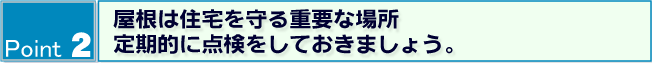 Point2 屋根は住宅を守る重要な場所、定期的に点検をしておきましょう。