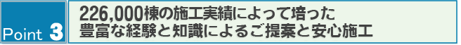 Point3　224,000棟の施工実績によって培った、豊富な経験と知識によるご提案と安心施工